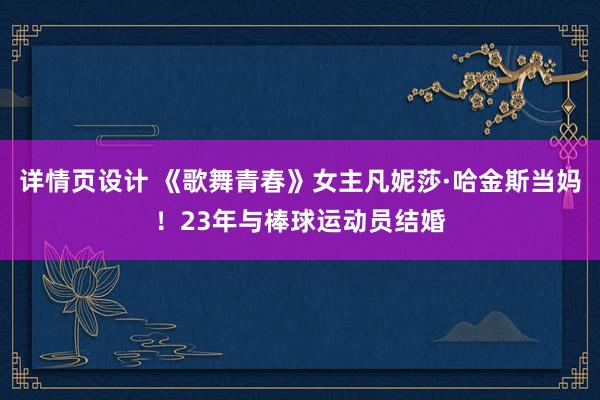 详情页设计 《歌舞青春》女主凡妮莎·哈金斯当妈！23年与棒球运动员结婚