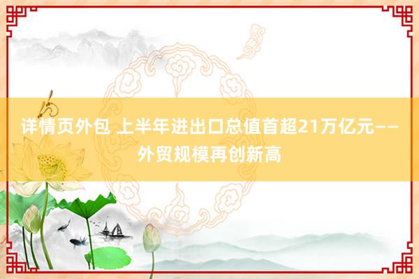 详情页外包 上半年进出口总值首超21万亿元——外贸规模再创新高