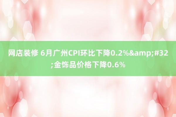 网店装修 6月广州CPI环比下降0.2%&#32;金饰品价格下降0.6%