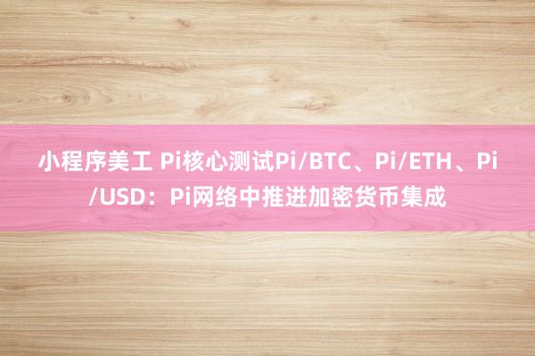 小程序美工 Pi核心测试Pi/BTC、Pi/ETH、Pi/USD：Pi网络中推进加密货币集成