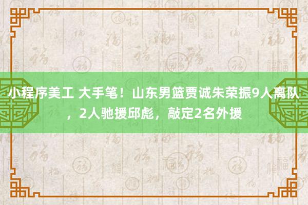 小程序美工 大手笔！山东男篮贾诚朱荣振9人离队，2人驰援邱彪，敲定2名外援