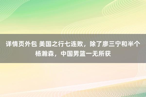 详情页外包 美国之行七连败，除了廖三宁和半个杨瀚森，中国男篮一无所获