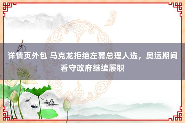 详情页外包 马克龙拒绝左翼总理人选，奥运期间看守政府继续履职