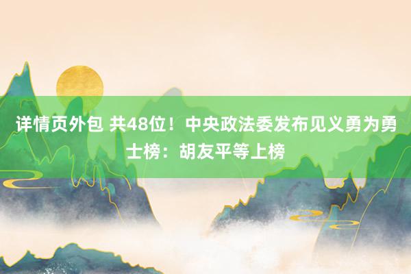 详情页外包 共48位！中央政法委发布见义勇为勇士榜：胡友平等上榜