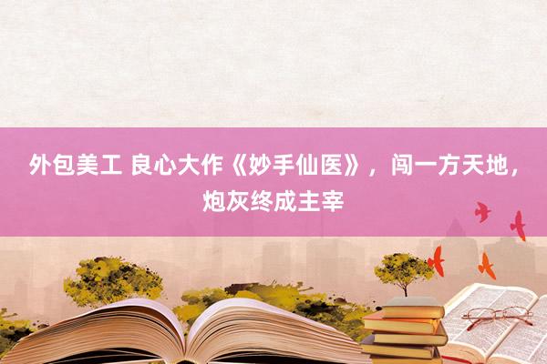 外包美工 良心大作《妙手仙医》，闯一方天地，炮灰终成主宰