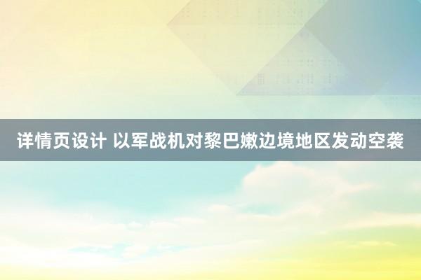 详情页设计 以军战机对黎巴嫩边境地区发动空袭