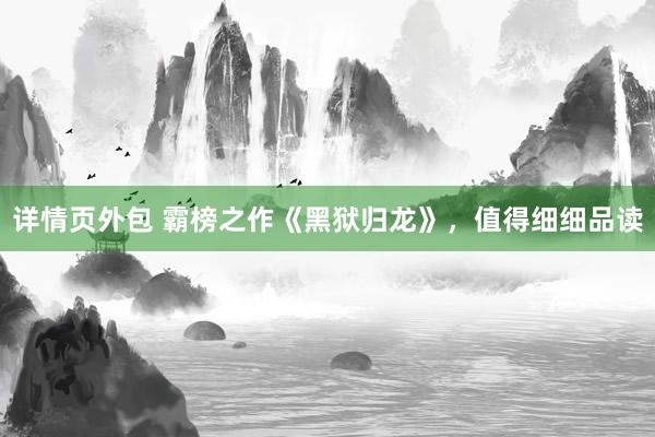 详情页外包 霸榜之作《黑狱归龙》，值得细细品读