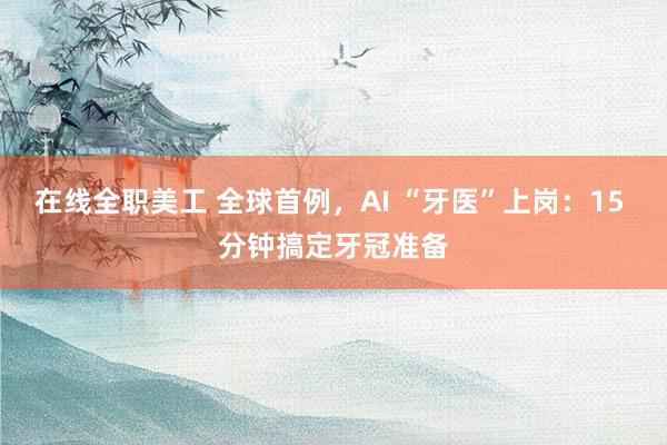 在线全职美工 全球首例，AI “牙医”上岗：15 分钟搞定牙冠准备