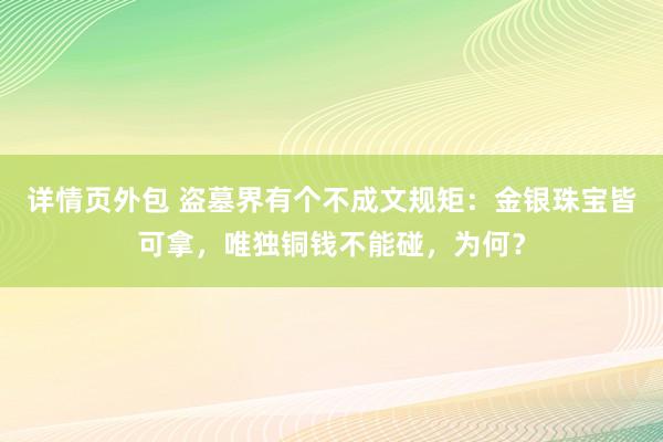 详情页外包 盗墓界有个不成文规矩：金银珠宝皆可拿，唯独铜钱不能碰，为何？