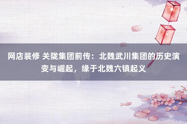 网店装修 关陇集团前传：北魏武川集团的历史演变与崛起，缘于北魏六镇起义