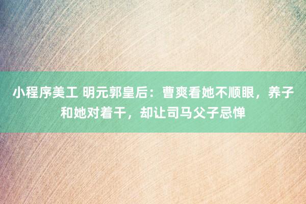 小程序美工 明元郭皇后：曹爽看她不顺眼，养子和她对着干，却让司马父子忌惮