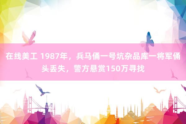 在线美工 1987年，兵马俑一号坑杂品库一将军俑头丢失，警方悬赏150万寻找