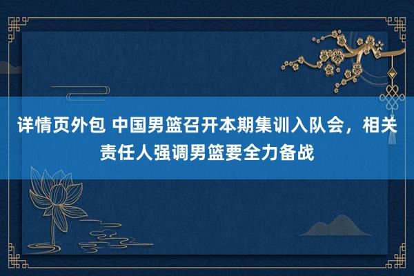 详情页外包 中国男篮召开本期集训入队会，相关责任人强调男篮要全力备战