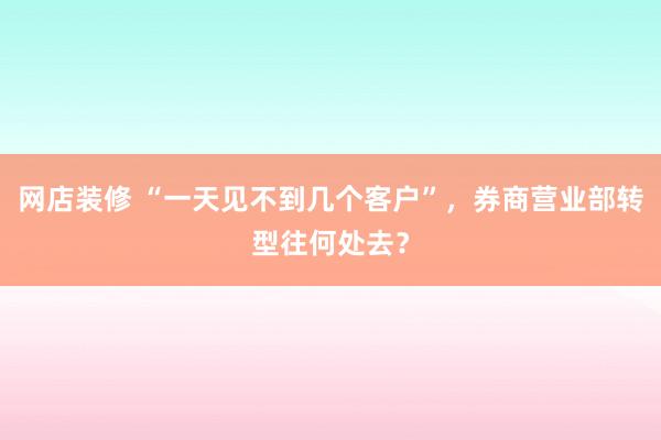 网店装修 “一天见不到几个客户”，券商营业部转型往何处去？