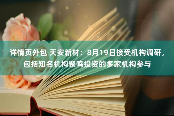 详情页外包 天安新材：8月19日接受机构调研，包括知名机构聚鸣投资的多家机构参与