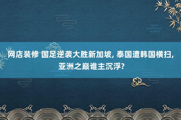 网店装修 国足逆袭大胜新加坡, 泰国遭韩国横扫, 亚洲之巅谁主沉浮?