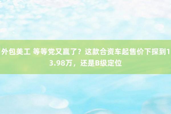 外包美工 等等党又赢了？这款合资车起售价下探到13.98万，还是B级定位