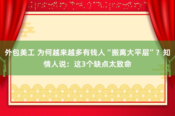 外包美工 为何越来越多有钱人“搬离大平层”？知情人说：这3个缺点太致命