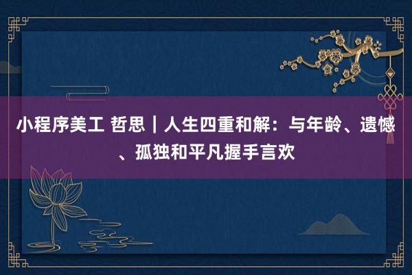 小程序美工 哲思｜人生四重和解：与年龄、遗憾、孤独和平凡握手言欢