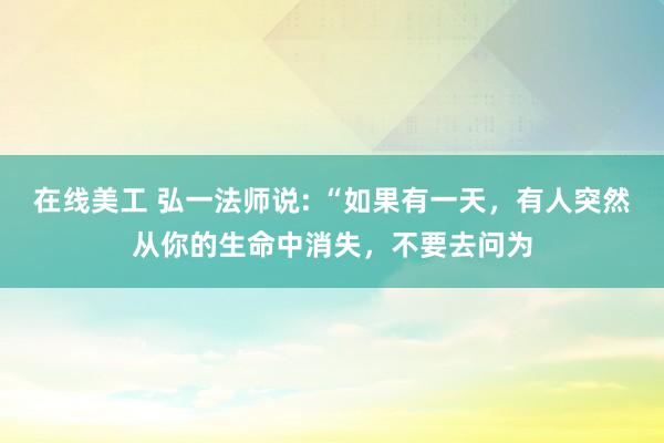 在线美工 弘一法师说: “如果有一天，有人突然从你的生命中消失，不要去问为