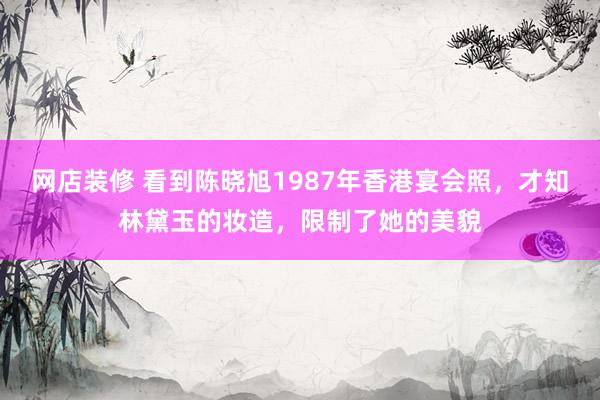 网店装修 看到陈晓旭1987年香港宴会照，才知林黛玉的妆造，限制了她的美貌