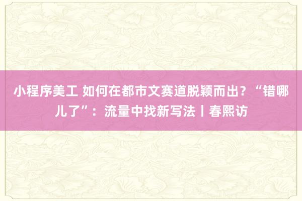 小程序美工 如何在都市文赛道脱颖而出？“错哪儿了”：流量中找新写法丨春熙访