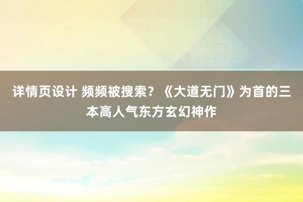 详情页设计 频频被搜索？《大道无门》为首的三本高人气东方玄幻神作