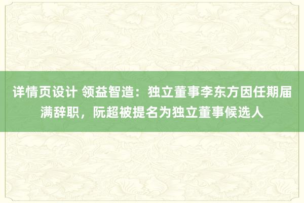 详情页设计 领益智造：独立董事李东方因任期届满辞职，阮超被提名为独立董事候选人