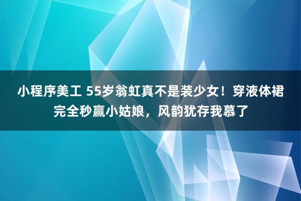 小程序美工 55岁翁虹真不是装少女！穿液体裙完全秒赢小姑娘，风韵犹存我慕了