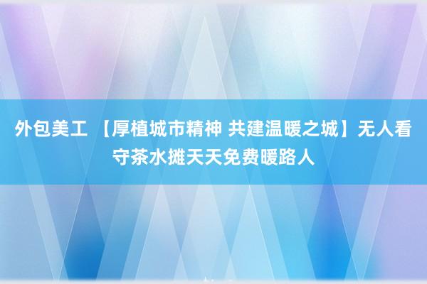 外包美工 【厚植城市精神 共建温暖之城】无人看守茶水摊天天免费暖路人