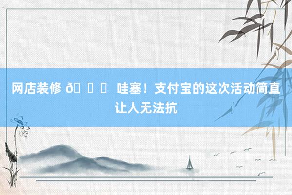 网店装修 🎉 哇塞！支付宝的这次活动简直让人无法抗